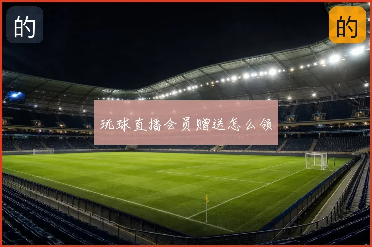 玩球直播会员赠送怎么领