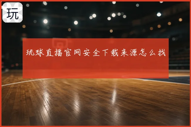 玩球直播官网安全下载来源怎么找