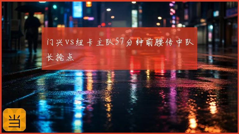 门兴vs纽卡主队57分钟前腰传中队长抢点