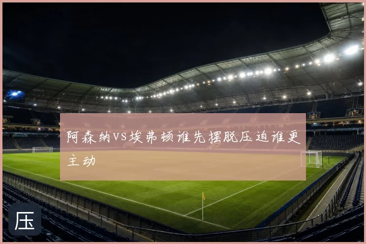 阿森纳vs埃弗顿谁先摆脱压迫谁更主动