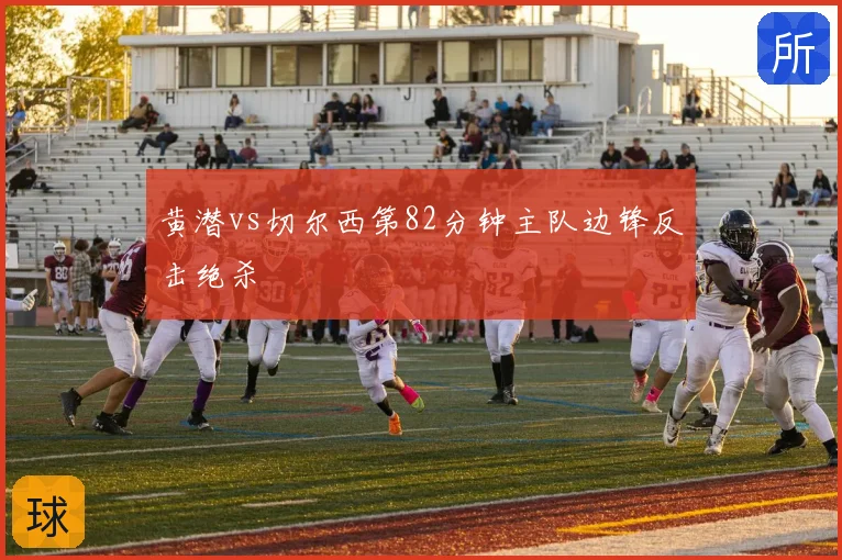 黄潜vs切尔西第82分钟主队边锋反击绝杀