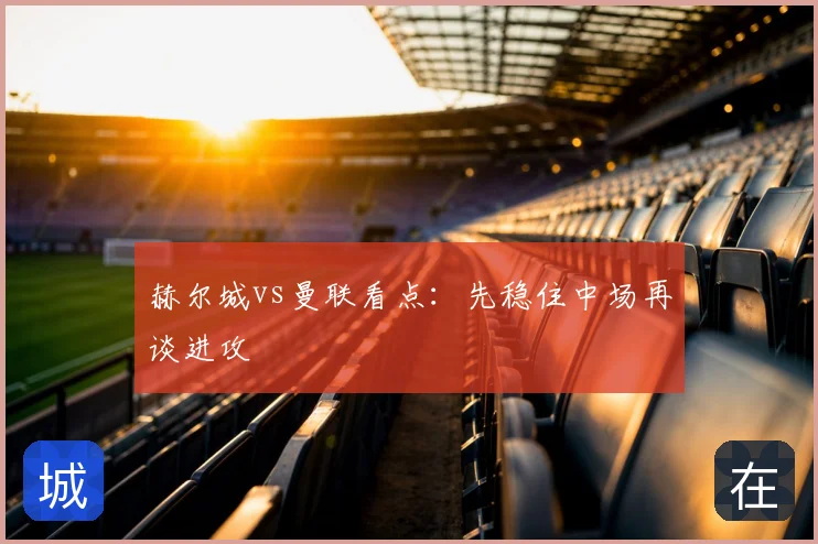 赫尔城vs曼联看点:先稳住中场再谈进攻