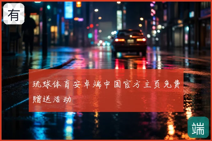 玩球体育安卓端中国官方主页免费赠送活动