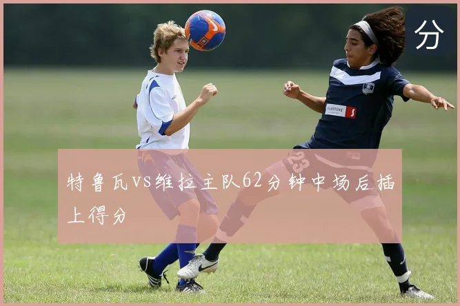 特鲁瓦vs维拉主队62分钟中场后插上得分