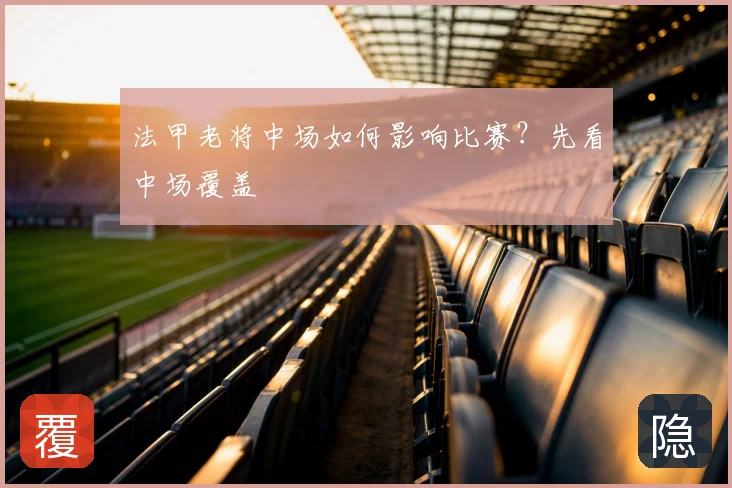 法甲老将中场如何影响比赛？先看中场覆盖