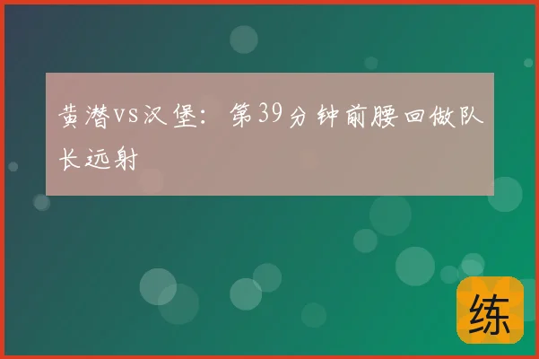 黄潜vs汉堡：第39分钟前腰回做队长远射