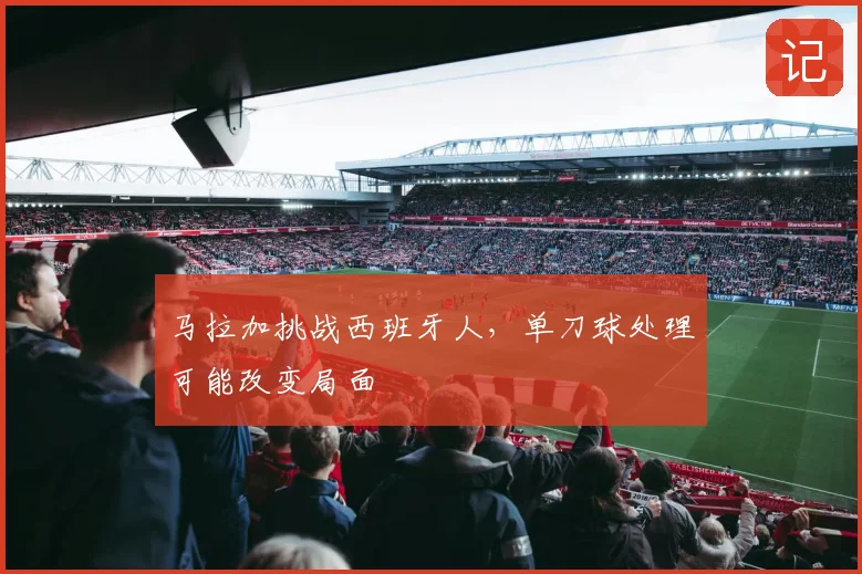 马拉加挑战西班牙人，单刀球处理可能改变局面