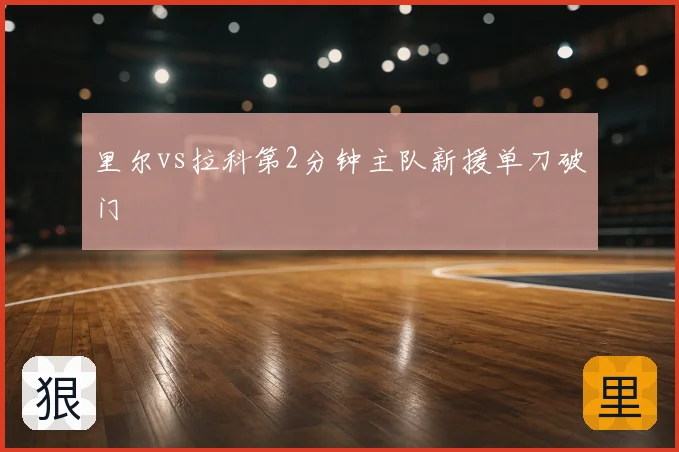 里尔vs拉科第2分钟主队新援单刀破门